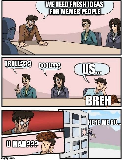 Boardroom Meeting Suggestion Meme | WE NEED FRESH IDEAS FOR MEMES PEOPLE; TROLL??? DOGE??? US... BREH; HERE WE GO... U MAD??? | image tagged in memes,boardroom meeting suggestion,scumbag | made w/ Imgflip meme maker