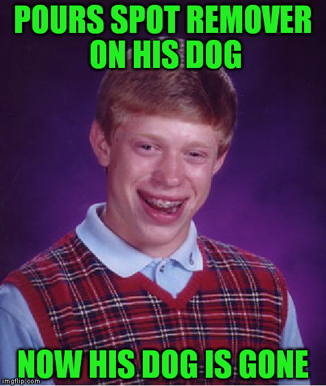 Bad Luck Brian | POURS SPOT REMOVER ON HIS DOG; NOW HIS DOG IS GONE | image tagged in memes,bad luck brian | made w/ Imgflip meme maker