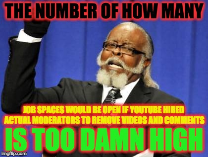 IF YOUTUBE HIRED MODERATORS | THE NUMBER OF HOW MANY; JOB SPACES WOULD BE OPEN IF YOUTUBE HIRED ACTUAL MODERATORS TO REMOVE VIDEOS AND COMMENTS; IS TOO DAMN HIGH | image tagged in memes,too damn high,youtube,drama,youtuber,moderators | made w/ Imgflip meme maker