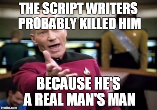 Picard Wtf Meme | THE SCRIPT WRITERS PROBABLY KILLED HIM BECAUSE HE'S A REAL MAN'S MAN | image tagged in memes,picard wtf | made w/ Imgflip meme maker