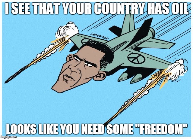 War for Oil | I SEE THAT YOUR COUNTRY HAS OIL; LOOKS LIKE YOU NEED SOME "FREEDOM" | image tagged in obamanator | made w/ Imgflip meme maker