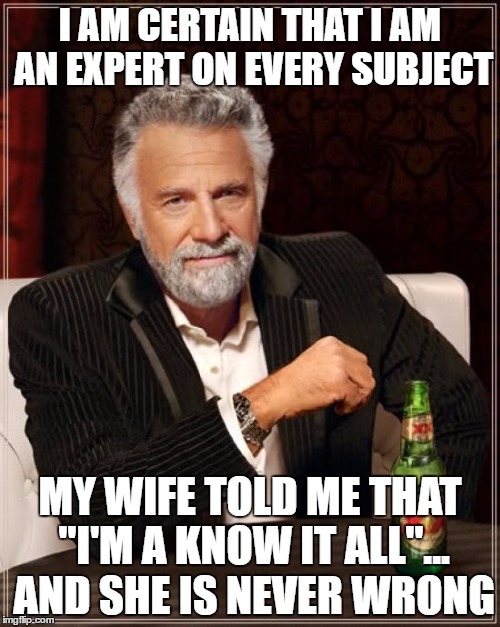 The Most Interesting Man In The World Meme | I AM CERTAIN THAT I AM AN EXPERT ON EVERY SUBJECT; MY WIFE TOLD ME THAT "I'M A KNOW IT ALL"... AND SHE IS NEVER WRONG | image tagged in memes,the most interesting man in the world | made w/ Imgflip meme maker