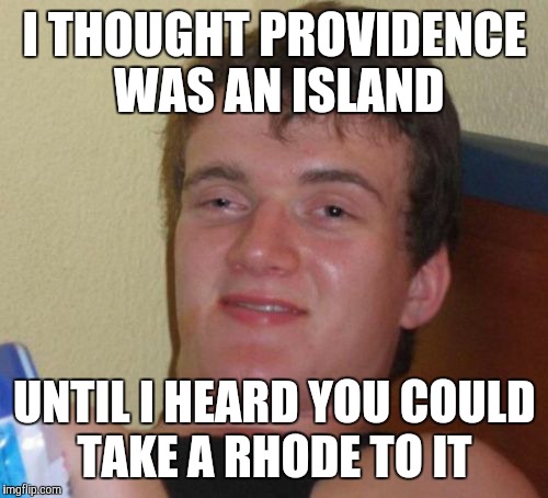 10 Guy Meme | I THOUGHT PROVIDENCE WAS AN ISLAND UNTIL I HEARD YOU COULD TAKE A RHODE TO IT | image tagged in memes,10 guy | made w/ Imgflip meme maker