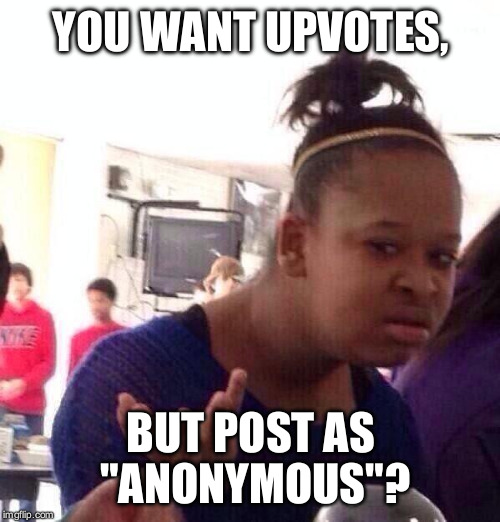 Black Girl Wat Meme | YOU WANT UPVOTES, BUT POST AS "ANONYMOUS"? | image tagged in memes,black girl wat | made w/ Imgflip meme maker
