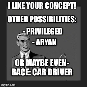 Kill Yourself Guy Meme | I LIKE YOUR CONCEPT! OTHER POSSIBILITIES: - PRIVILEGED - ARYAN OR MAYBE EVEN- RACE: CAR DRIVER | image tagged in memes,kill yourself guy | made w/ Imgflip meme maker