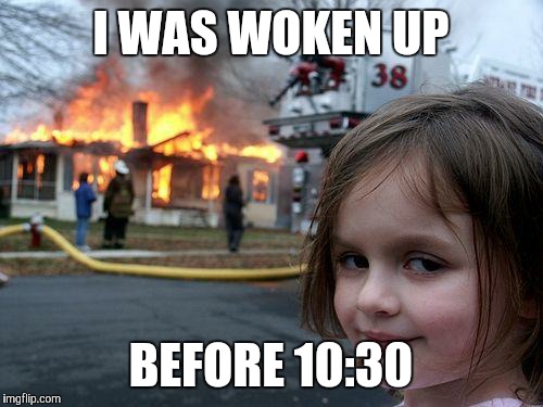 Disaster Girl | I WAS WOKEN UP; BEFORE 10:30 | image tagged in memes,disaster girl | made w/ Imgflip meme maker