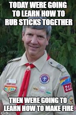 Harmless Scout Leader | TODAY WERE GOING TO LEARN HOW TO RUB STICKS TOGETHER; THEN WERE GOING TO LEARN HOW TO MAKE FIRE | image tagged in memes,harmless scout leader | made w/ Imgflip meme maker