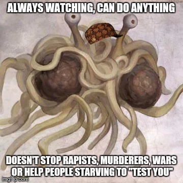 Flying Spaghetti Monster  | ALWAYS WATCHING, CAN DO ANYTHING; DOESN'T STOP RAPISTS, MURDERERS, WARS OR HELP PEOPLE STARVING TO "TEST YOU" | image tagged in flying spaghetti monster,scumbag | made w/ Imgflip meme maker