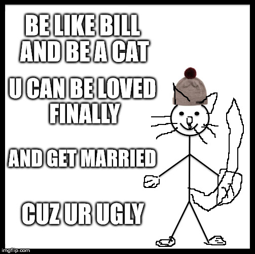 Be Like Bill Meme | BE LIKE BILL AND BE A CAT; U CAN BE LOVED FINALLY; AND GET MARRIED; CUZ UR UGLY | image tagged in memes,be like bill | made w/ Imgflip meme maker