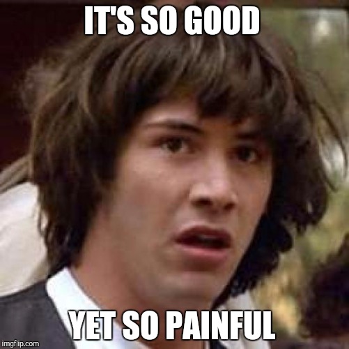 Conspiracy Keanu Meme | IT'S SO GOOD YET SO PAINFUL | image tagged in memes,conspiracy keanu | made w/ Imgflip meme maker
