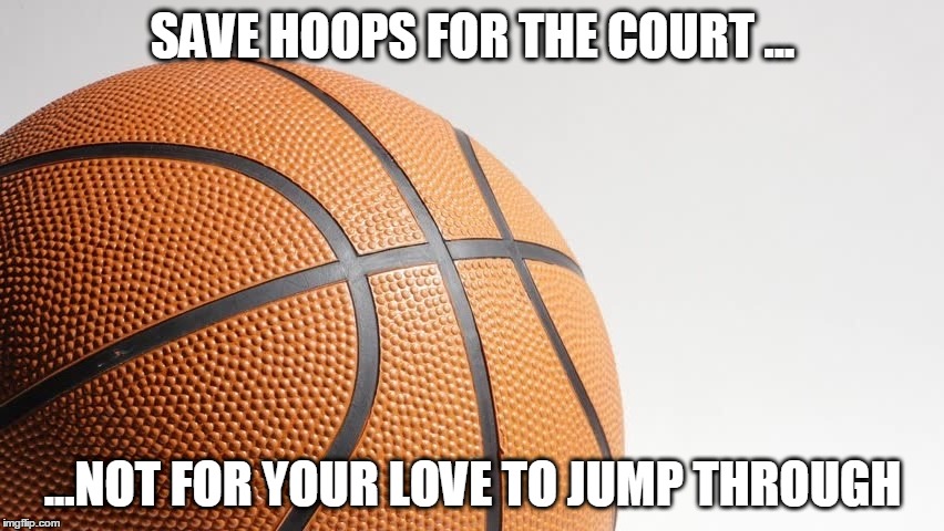 HOOPS FOR THE COURT | SAVE HOOPS FOR THE COURT ... ...NOT FOR YOUR LOVE TO JUMP THROUGH | image tagged in relationship advice,relationships | made w/ Imgflip meme maker