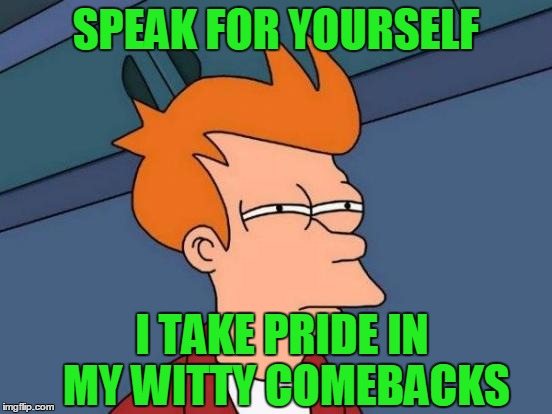 Futurama Fry Meme | SPEAK FOR YOURSELF I TAKE PRIDE IN MY WITTY COMEBACKS | image tagged in memes,futurama fry | made w/ Imgflip meme maker