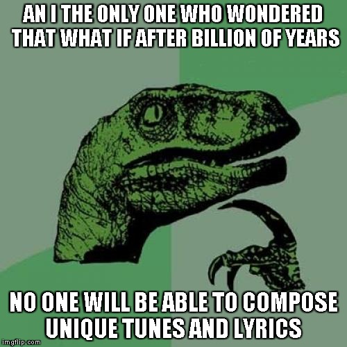 Philosoraptor Meme | AN I THE ONLY ONE WHO WONDERED THAT WHAT IF AFTER BILLION OF YEARS; NO ONE WILL BE ABLE TO COMPOSE UNIQUE TUNES AND LYRICS | image tagged in memes,philosoraptor | made w/ Imgflip meme maker