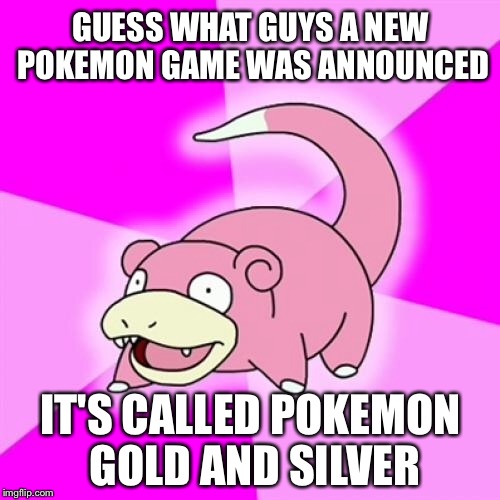 Slowpoke | GUESS WHAT GUYS A NEW POKEMON GAME WAS ANNOUNCED; IT'S CALLED POKEMON GOLD AND SILVER | image tagged in memes,slowpoke | made w/ Imgflip meme maker