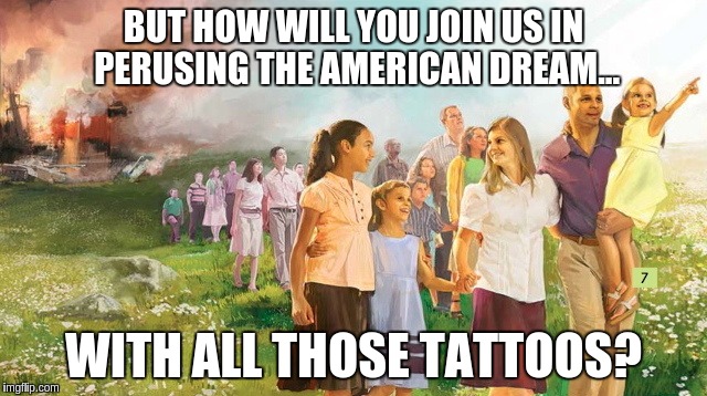 The American Dream.... | BUT HOW WILL YOU JOIN US IN PERUSING THE AMERICAN DREAM... WITH ALL THOSE TATTOOS? | image tagged in memes | made w/ Imgflip meme maker
