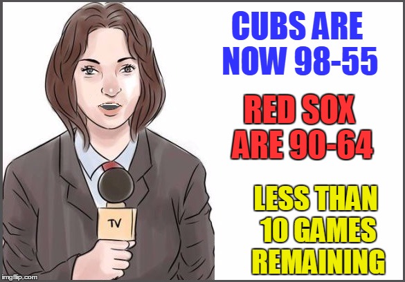 Just sayin  :-) | CUBS ARE NOW 98-55; RED SOX ARE 90-64; LESS THAN 10 GAMES REMAINING | image tagged in reporter | made w/ Imgflip meme maker