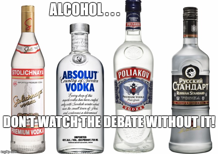 debate 2016 | ALCOHOL . . . DON'T WATCH THE DEBATE WITHOUT IT! | image tagged in clinton,hillary clinton,trump,presidential debate,presidential race,alcohol | made w/ Imgflip meme maker