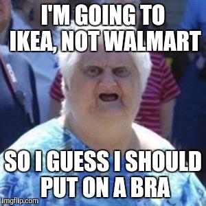 I'm so white trash, I actually said this |  I'M GOING TO IKEA, NOT WALMART; SO I GUESS I SHOULD PUT ON A BRA | image tagged in wat lady,memes | made w/ Imgflip meme maker
