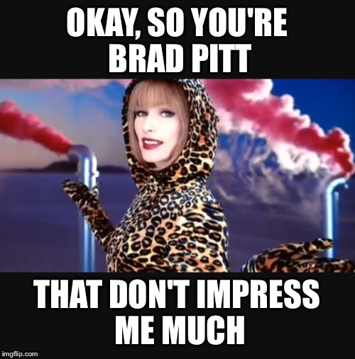 Angelina is singing this, thinking preach! | OKAY, SO YOU'RE BRAD PITT; THAT DON'T IMPRESS ME MUCH | image tagged in memes,funny,celebs,shania twain,the truth,brangelina | made w/ Imgflip meme maker