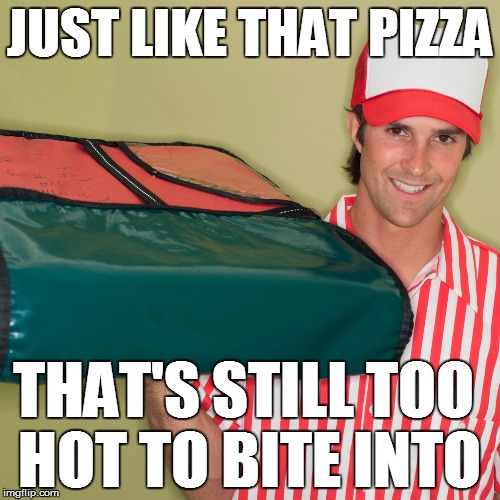 JUST LIKE THAT PIZZA THAT'S STILL TOO HOT TO BITE INTO | made w/ Imgflip meme maker