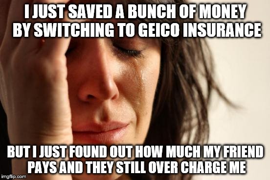 First World Problems | I JUST SAVED A BUNCH OF MONEY BY SWITCHING TO GEICO INSURANCE; BUT I JUST FOUND OUT HOW MUCH MY FRIEND PAYS AND THEY STILL OVER CHARGE ME | image tagged in memes,first world problems | made w/ Imgflip meme maker