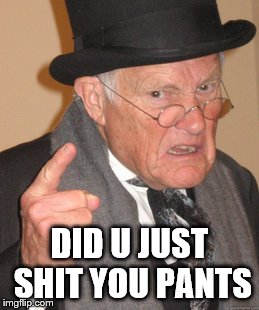 Back In My Day | DID U JUST SHIT YOU PANTS | image tagged in memes,back in my day | made w/ Imgflip meme maker