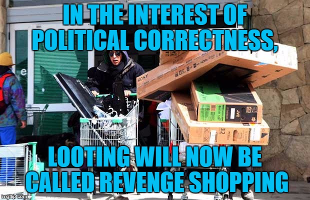 looting | IN THE INTEREST OF POLITICAL CORRECTNESS, LOOTING WILL NOW BE CALLED REVENGE SHOPPING | image tagged in looting,political correctness,funny,funny memes | made w/ Imgflip meme maker