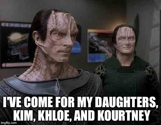 star trek cardassians | I'VE COME FOR MY DAUGHTERS, KIM, KHLOE, AND KOURTNEY | image tagged in star trek cardassians | made w/ Imgflip meme maker
