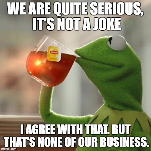 But That's None Of My Business Meme | WE ARE QUITE SERIOUS, IT'S NOT A JOKE I AGREE WITH THAT. BUT THAT'S NONE OF OUR BUSINESS. | image tagged in memes,but thats none of my business,kermit the frog | made w/ Imgflip meme maker