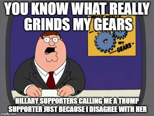Exactly | YOU KNOW WHAT REALLY GRINDS MY GEARS; HILLARY SUPPORTERS CALLING ME A TRUMP SUPPORTER JUST BECAUSE I DISAGREE WITH HER | image tagged in memes,peter griffin news,hillary clinton,donald trump | made w/ Imgflip meme maker