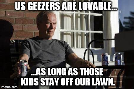 US GEEZERS ARE LOVABLE... ...AS LONG AS THOSE KIDS STAY OFF OUR LAWN. | made w/ Imgflip meme maker