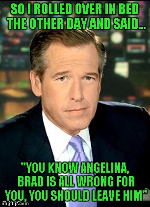 Brian Williams was in there... | SO I ROLLED OVER IN BED THE OTHER DAY AND SAID... "YOU KNOW ANGELINA, BRAD IS ALL WRONG FOR YOU, YOU SHOULD LEAVE HIM" | image tagged in memes,brian williams was there 3 | made w/ Imgflip meme maker
