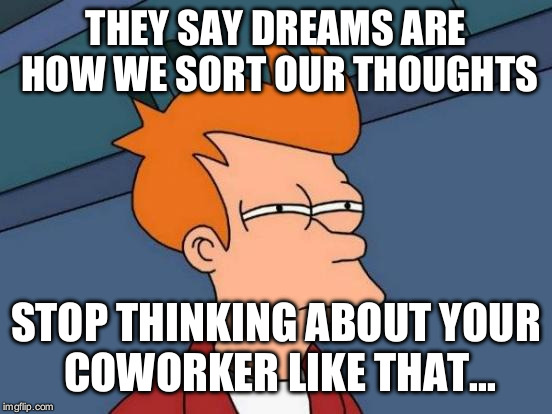 Futurama Fry Meme | THEY SAY DREAMS ARE HOW WE SORT OUR THOUGHTS STOP THINKING ABOUT YOUR COWORKER LIKE THAT... | image tagged in memes,futurama fry | made w/ Imgflip meme maker