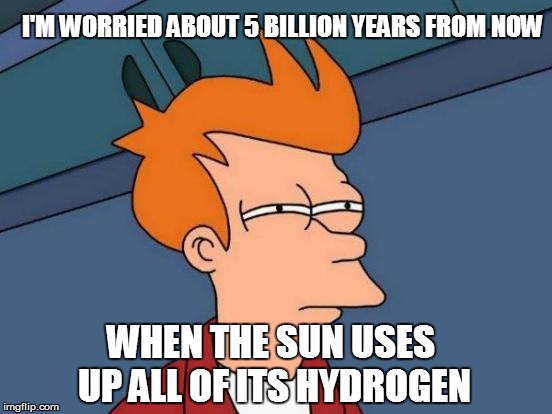 Futurama Fry Meme | I'M WORRIED ABOUT 5 BILLION YEARS FROM NOW WHEN THE SUN USES UP ALL OF ITS HYDROGEN | image tagged in memes,futurama fry | made w/ Imgflip meme maker