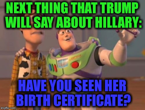 Who knows, it might happen... | NEXT THING THAT TRUMP WILL SAY ABOUT HILLARY:; HAVE YOU SEEN HER BIRTH CERTIFICATE? | image tagged in memes,x x everywhere,political,funny,election 2016,birth certificate | made w/ Imgflip meme maker
