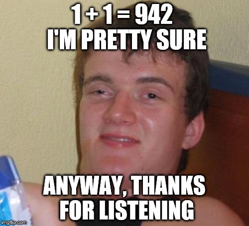 10 Guy Meme | 1 + 1 = 942  I'M PRETTY SURE; ANYWAY, THANKS FOR LISTENING | image tagged in memes,10 guy | made w/ Imgflip meme maker