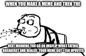Cereal Guy Spitting Meme | WHEN YOU MAKE A MEME AND THEN THE; NEXT MORNING YOU GO ON IMGFLIP WHILE EATING BREAKFAST AND REALIZE  YOUR MEME GOT +150 UPVOTES | image tagged in memes,cereal guy spitting | made w/ Imgflip meme maker
