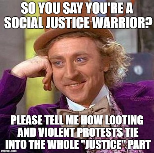 Creepy Condescending Wonka Meme | SO YOU SAY YOU'RE A SOCIAL JUSTICE WARRIOR? PLEASE TELL ME HOW LOOTING AND VIOLENT PROTESTS TIE INTO THE WHOLE "JUSTICE" PART | image tagged in memes,creepy condescending wonka | made w/ Imgflip meme maker