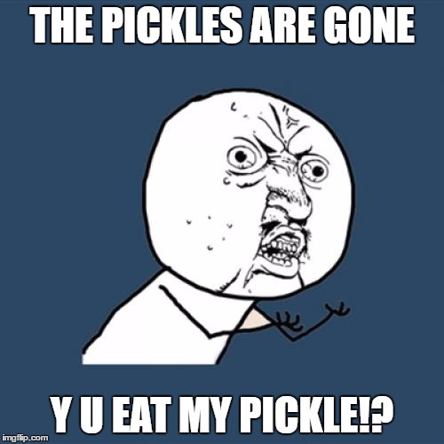 Y U No | THE PICKLES ARE GONE; Y U EAT MY PICKLE!? | image tagged in memes,y u no | made w/ Imgflip meme maker