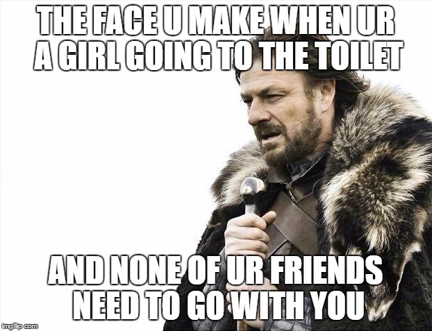 Brace Yourselves X is Coming Meme | THE FACE U MAKE WHEN UR A GIRL GOING TO THE TOILET; AND NONE OF UR FRIENDS NEED TO GO WITH YOU | image tagged in memes,brace yourselves x is coming | made w/ Imgflip meme maker
