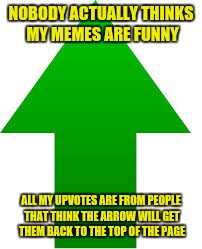 If this goes anywhere it's all thanks to reallyitsjohn...and a bunch of people trying to get back to the top of the page | NOBODY ACTUALLY THINKS MY MEMES ARE FUNNY; ALL MY UPVOTES ARE FROM PEOPLE THAT THINK THE ARROW WILL GET THEM BACK TO THE TOP OF THE PAGE | image tagged in arrow,upvote,top of page | made w/ Imgflip meme maker
