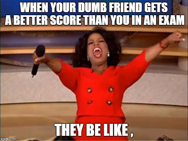 Oprah You Get A | WHEN YOUR DUMB FRIEND GETS A BETTER SCORE THAN YOU IN AN EXAM; THEY BE LIKE , | image tagged in memes,oprah you get a | made w/ Imgflip meme maker