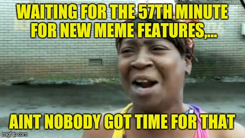 Ain't Nobody Got Time For That Meme | WAITING FOR THE 57TH MINUTE FOR NEW MEME FEATURES,... AINT NOBODY GOT TIME FOR THAT | image tagged in memes,aint nobody got time for that | made w/ Imgflip meme maker