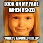 Nucleophile  | LOOK ON MY FACE WHEN ASKED; "WHAT'S A NUCLEOPHILE?" | image tagged in organic chemistry | made w/ Imgflip meme maker