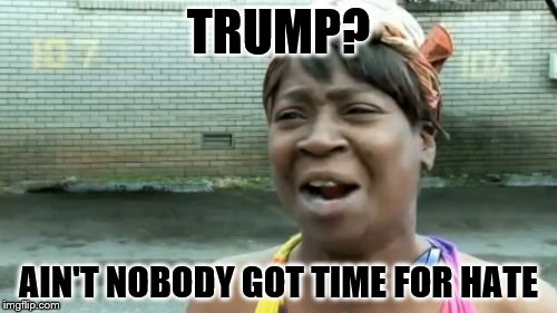 Ain't Nobody Got Time For That | TRUMP? AIN'T NOBODY GOT TIME FOR HATE | image tagged in memes,aint nobody got time for that | made w/ Imgflip meme maker