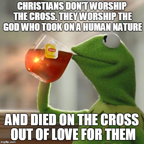 But That's None Of My Business Meme | CHRISTIANS DON'T WORSHIP THE CROSS. THEY WORSHIP THE GOD WHO TOOK ON A HUMAN NATURE AND DIED ON THE CROSS OUT OF LOVE FOR THEM | image tagged in memes,but thats none of my business,kermit the frog | made w/ Imgflip meme maker