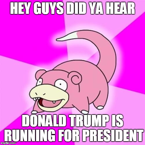 Slowpoke Meme | HEY GUYS DID YA HEAR; DONALD TRUMP IS RUNNING FOR PRESIDENT | image tagged in memes,slowpoke | made w/ Imgflip meme maker