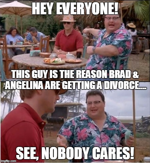 See Nobody Cares | HEY EVERYONE! THIS GUY IS THE REASON BRAD & ANGELINA ARE GETTING A DIVORCE.... SEE, NOBODY CARES! | image tagged in memes,see nobody cares | made w/ Imgflip meme maker