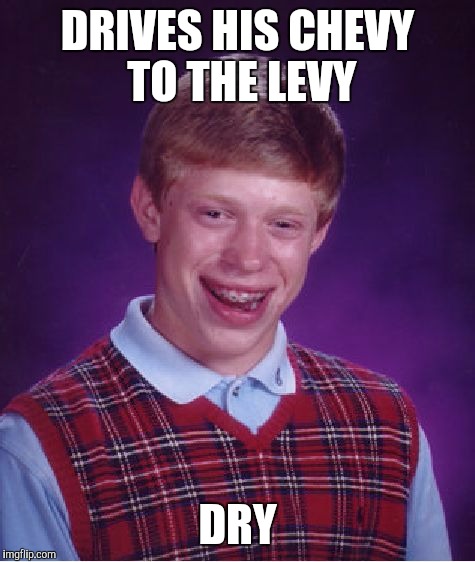 Bad Luck Brian | DRIVES HIS CHEVY TO THE LEVY; DRY | image tagged in memes,bad luck brian | made w/ Imgflip meme maker