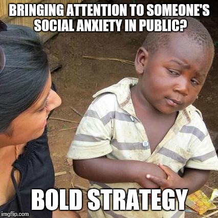 Third World Skeptical Kid Meme | BRINGING ATTENTION TO SOMEONE'S SOCIAL ANXIETY IN PUBLIC? BOLD STRATEGY | image tagged in memes,third world skeptical kid | made w/ Imgflip meme maker